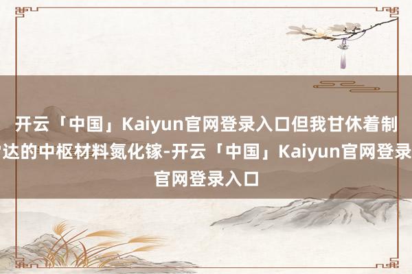 开云「中国」Kaiyun官网登录入口但我甘休着制造雷达的中枢材料氮化镓-开云「中国」Kaiyun官网登录入口