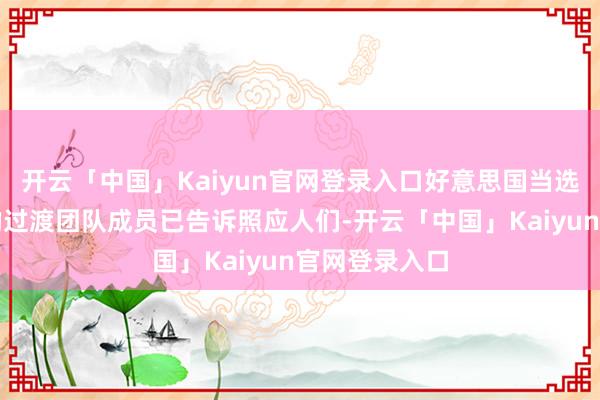 开云「中国」Kaiyun官网登录入口好意思国当选总统特朗普的过渡团队成员已告诉照应人们-开云「中国」Kaiyun官网登录入口
