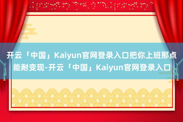 开云「中国」Kaiyun官网登录入口把你上班那点能耐变现-开云「中国」Kaiyun官网登录入口