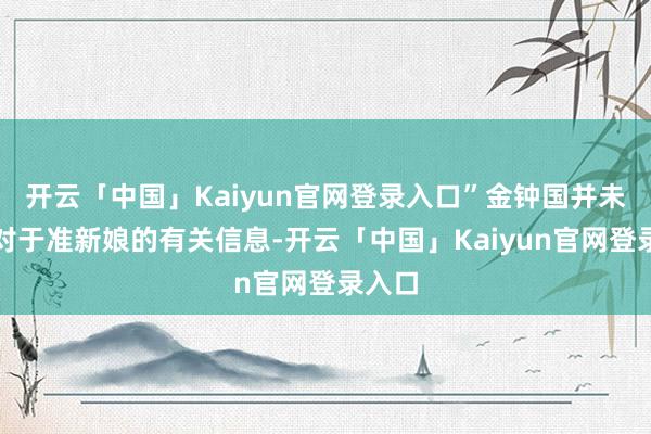开云「中国」Kaiyun官网登录入口”金钟国并未清醒对于准新娘的有关信息-开云「中国」Kaiyun官网登录入口