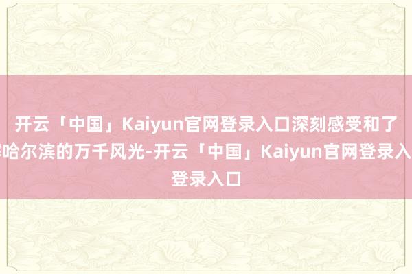开云「中国」Kaiyun官网登录入口深刻感受和了解哈尔滨的万千风光-开云「中国」Kaiyun官网登录入口