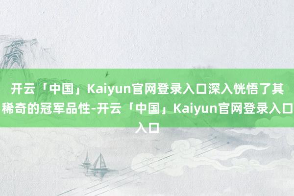 开云「中国」Kaiyun官网登录入口深入恍悟了其稀奇的冠军品性-开云「中国」Kaiyun官网登录入口