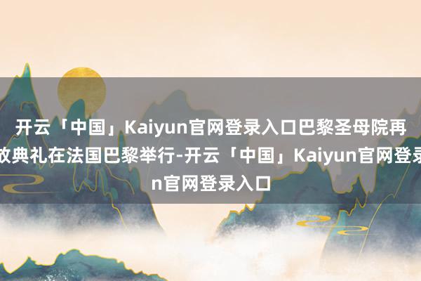 开云「中国」Kaiyun官网登录入口巴黎圣母院再行怒放典礼在法国巴黎举行-开云「中国」Kaiyun官网登录入口