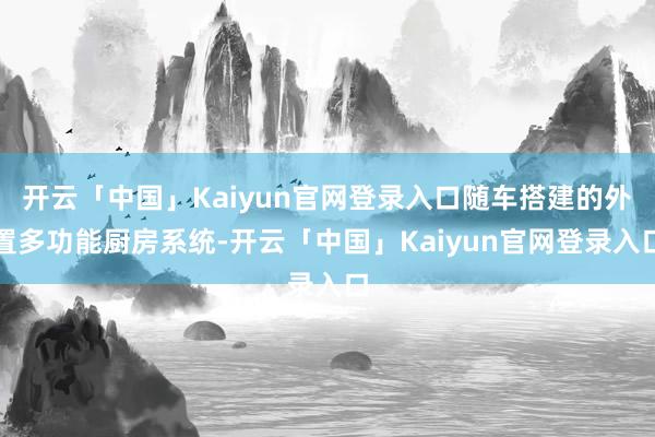 开云「中国」Kaiyun官网登录入口随车搭建的外置多功能厨房系统-开云「中国」Kaiyun官网登录入口