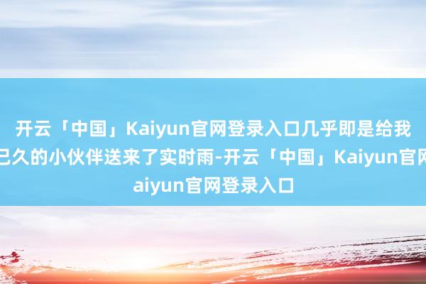 开云「中国」Kaiyun官网登录入口几乎即是给我这种剧荒已久的小伙伴送来了实时雨-开云「中国」Kaiyun官网登录入口