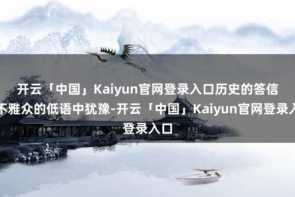 开云「中国」Kaiyun官网登录入口　　历史的答信在不雅众的低语中犹豫-开云「中国」Kaiyun官网登录入口