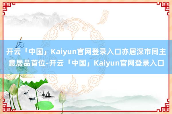 开云「中国」Kaiyun官网登录入口亦居深市同主意居品首位-开云「中国」Kaiyun官网登录入口