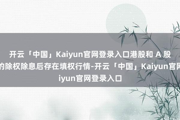 开云「中国」Kaiyun官网登录入口港股和 A 股高股息目的除权除息后存在填权行情-开云「中国」Kaiyun官网登录入口