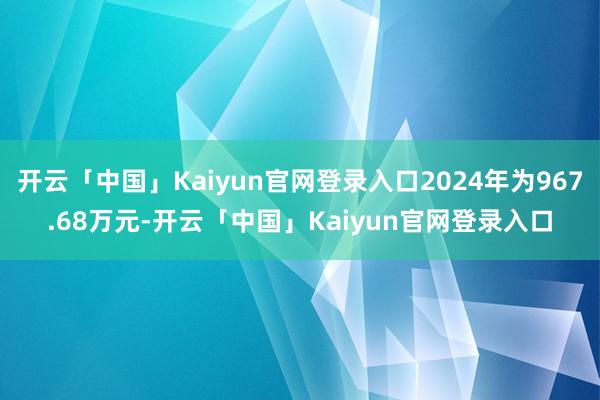 开云「中国」Kaiyun官网登录入口2024年为967.68万元-开云「中国」Kaiyun官网登录入口