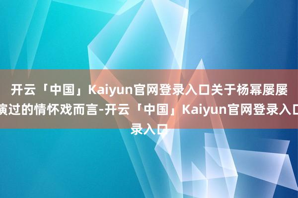 开云「中国」Kaiyun官网登录入口关于杨幂屡屡演过的情怀戏而言-开云「中国」Kaiyun官网登录入口