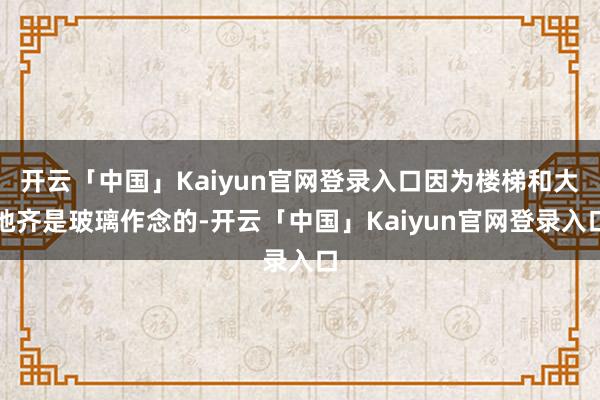 开云「中国」Kaiyun官网登录入口因为楼梯和大地齐是玻璃作念的-开云「中国」Kaiyun官网登录入口