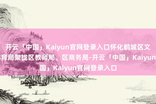 开云「中国」Kaiyun官网登录入口怀化鹤城区文化旅游广电体育局聚拢区教师局、区商务局-开云「中国」Kaiyun官网登录入口