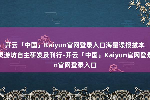 开云「中国」Kaiyun官网登录入口海量谍报拔本塞源灵游坊自主研发及刊行-开云「中国」Kaiyun官网登录入口