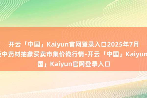 开云「中国」Kaiyun官网登录入口2025年7月16日会川江能中药材抽象买卖市集价钱行情-开云「中国」Kaiyun官网登录入口
