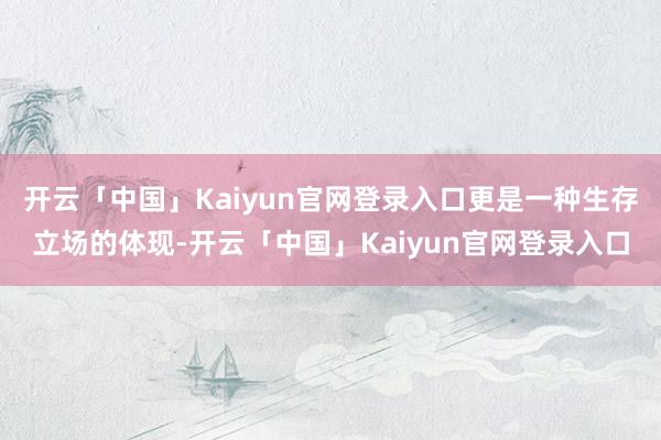 开云「中国」Kaiyun官网登录入口更是一种生存立场的体现-开云「中国」Kaiyun官网登录入口