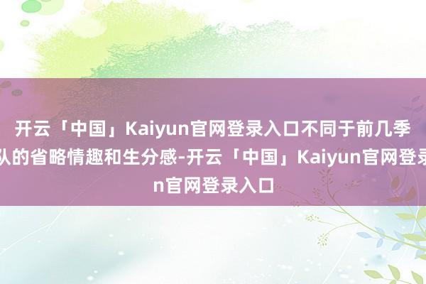 开云「中国」Kaiyun官网登录入口不同于前几季中组队的省略情趣和生分感-开云「中国」Kaiyun官网登录入口