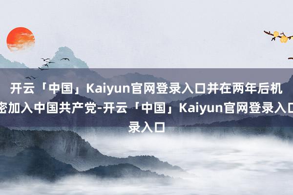 开云「中国」Kaiyun官网登录入口并在两年后机密加入中国共产党-开云「中国」Kaiyun官网登录入口