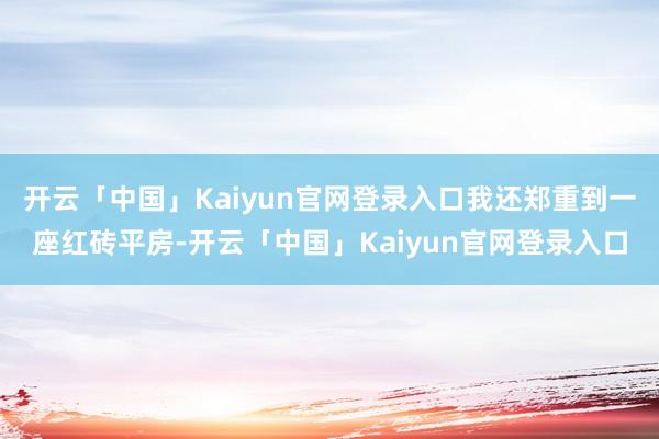 开云「中国」Kaiyun官网登录入口我还郑重到一座红砖平房-开云「中国」Kaiyun官网登录入口