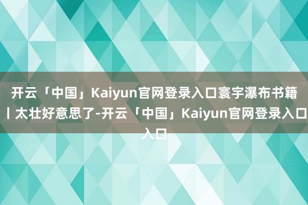 开云「中国」Kaiyun官网登录入口寰宇瀑布书籍丨太壮好意思了-开云「中国」Kaiyun官网登录入口