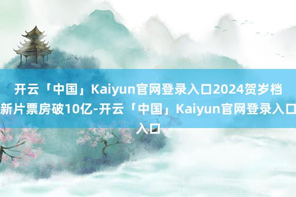 开云「中国」Kaiyun官网登录入口2024贺岁档新片票房破10亿-开云「中国」Kaiyun官网登录入口