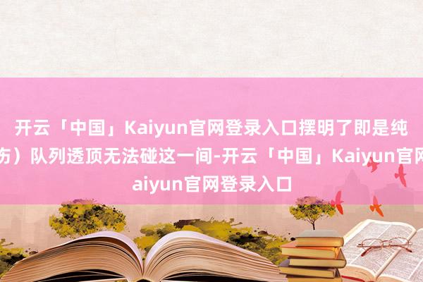 开云「中国」Kaiyun官网登录入口摆明了即是纯强攻（直伤）队列透顶无法碰这一间-开云「中国」Kaiyun官网登录入口