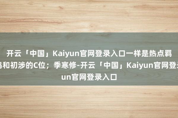 开云「中国」Kaiyun官网登录入口一样是热点羁绊重鸣和初涉的C位；季寒修-开云「中国」Kaiyun官网登录入口