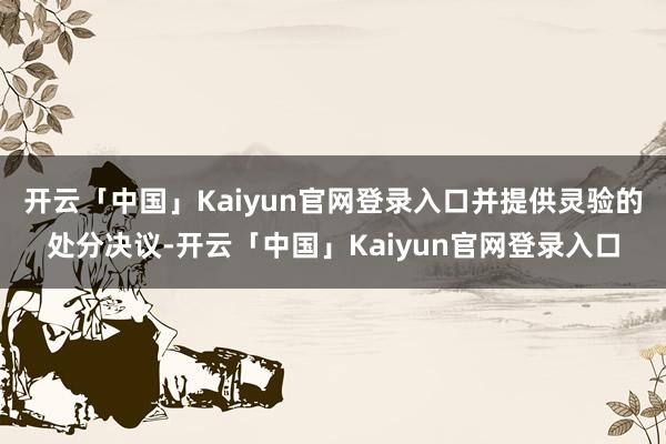 开云「中国」Kaiyun官网登录入口并提供灵验的处分决议-开云「中国」Kaiyun官网登录入口