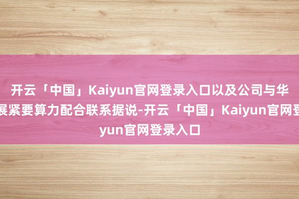 开云「中国」Kaiyun官网登录入口以及公司与华为云开展紧要算力配合联系据说-开云「中国」Kaiyun官网登录入口