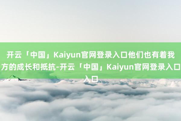 开云「中国」Kaiyun官网登录入口他们也有着我方的成长和抵抗-开云「中国」Kaiyun官网登录入口
