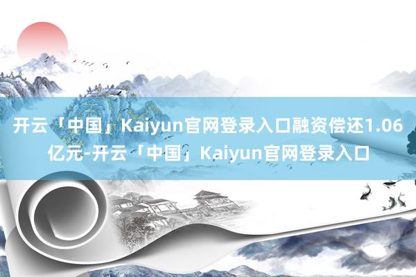 开云「中国」Kaiyun官网登录入口融资偿还1.06亿元-开云「中国」Kaiyun官网登录入口