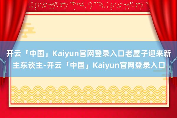 开云「中国」Kaiyun官网登录入口老屋子迎来新主东谈主-开云「中国」Kaiyun官网登录入口