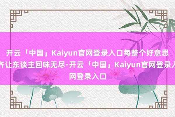 开云「中国」Kaiyun官网登录入口每整个好意思食齐让东谈主回味无尽-开云「中国」Kaiyun官网登录入口