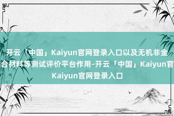 开云「中国」Kaiyun官网登录入口以及无机非金属材料、复合材料等测试评价平台作用-开云「中国」Kaiyun官网登录入口
