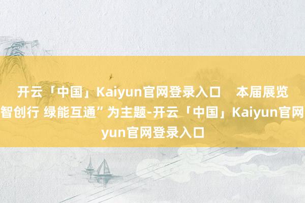 开云「中国」Kaiyun官网登录入口    本届展览会以“数智创行 绿能互通”为主题-开云「中国」Kaiyun官网登录入口