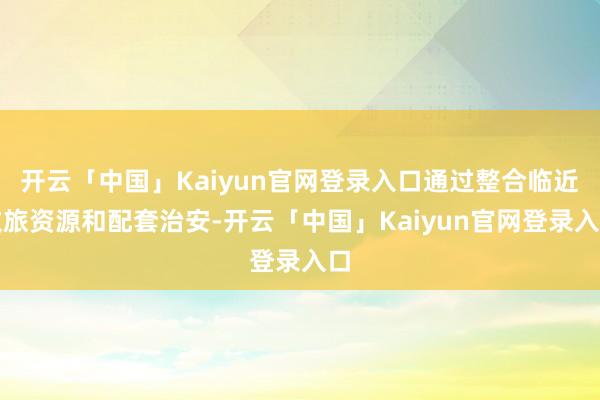 开云「中国」Kaiyun官网登录入口通过整合临近文旅资源和配套治安-开云「中国」Kaiyun官网登录入口