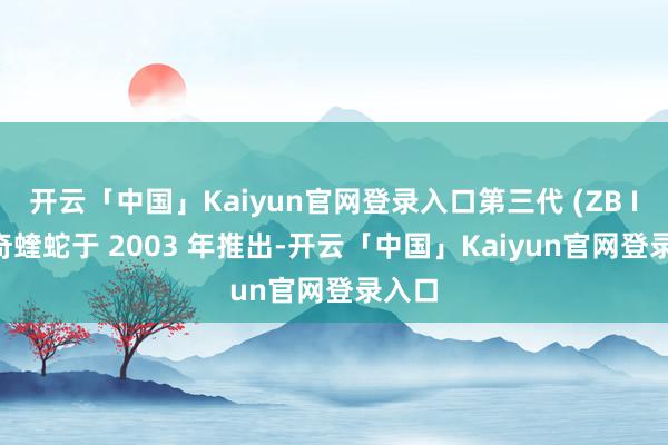 开云「中国」Kaiyun官网登录入口第三代 (ZB I) 谈奇蝰蛇于 2003 年推出-开云「中国」Kaiyun官网登录入口