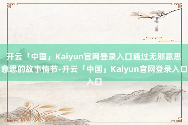 开云「中国」Kaiyun官网登录入口通过无邪意思意思的故事情节-开云「中国」Kaiyun官网登录入口