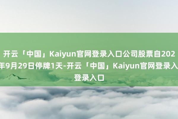 开云「中国」Kaiyun官网登录入口公司股票自2025年9月29日停牌1天-开云「中国」Kaiyun官网登录入口