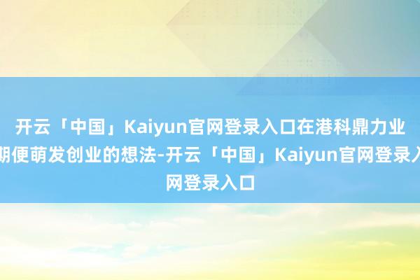 开云「中国」Kaiyun官网登录入口在港科鼎力业时期便萌发创业的想法-开云「中国」Kaiyun官网登录入口