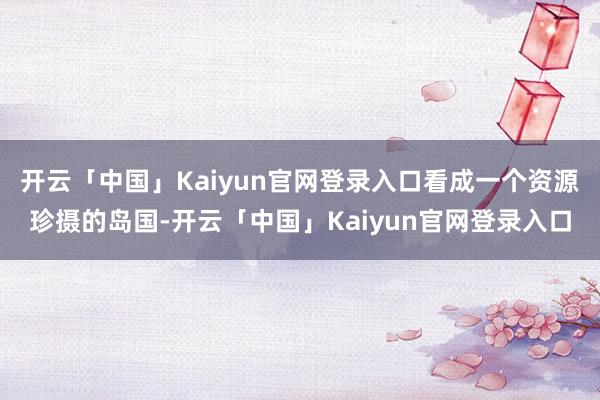 开云「中国」Kaiyun官网登录入口看成一个资源珍摄的岛国-开云「中国」Kaiyun官网登录入口