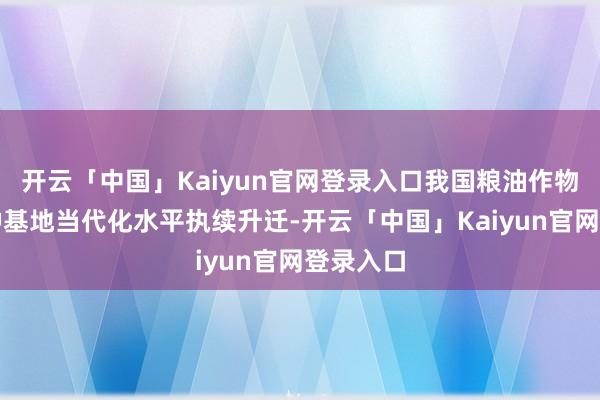 开云「中国」Kaiyun官网登录入口我国粮油作物主要制种基地当代化水平执续升迁-开云「中国」Kaiyun官网登录入口
