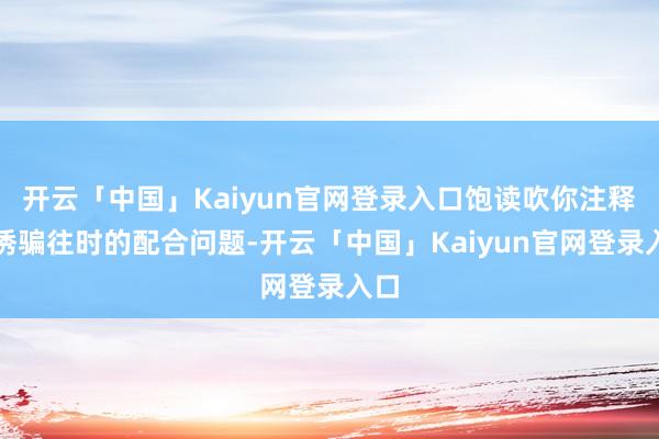 开云「中国」Kaiyun官网登录入口饱读吹你注释并诱骗往时的配合问题-开云「中国」Kaiyun官网登录入口