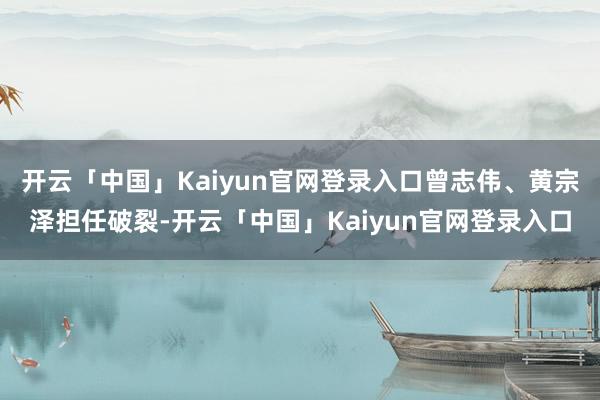开云「中国」Kaiyun官网登录入口曾志伟、黄宗泽担任破裂-开云「中国」Kaiyun官网登录入口