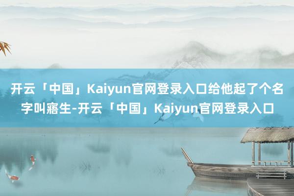 开云「中国」Kaiyun官网登录入口给他起了个名字叫寤生-开云「中国」Kaiyun官网登录入口