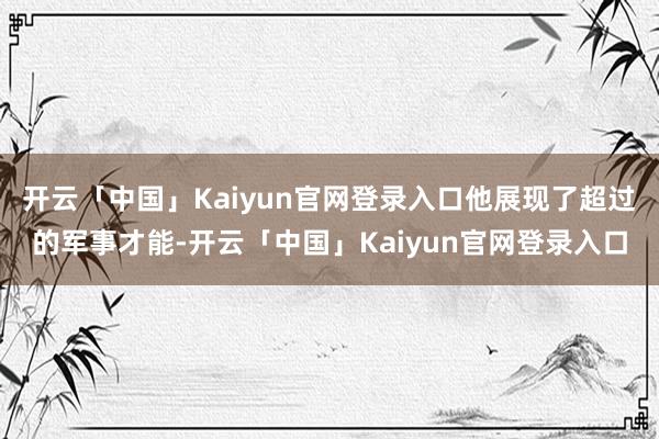 开云「中国」Kaiyun官网登录入口他展现了超过的军事才能-开云「中国」Kaiyun官网登录入口