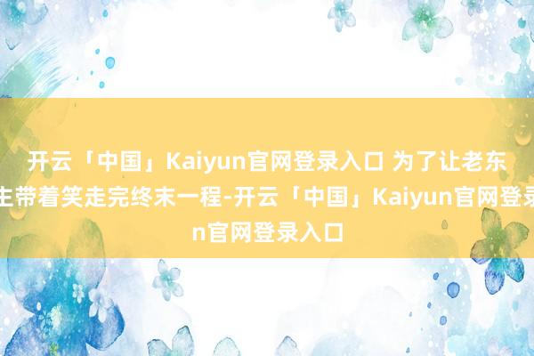 开云「中国」Kaiyun官网登录入口 为了让老东说念主带着笑走完终末一程-开云「中国」Kaiyun官网登录入口