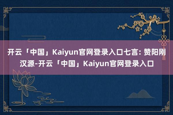 开云「中国」Kaiyun官网登录入口七言: 赞阳刚汉源-开云「中国」Kaiyun官网登录入口