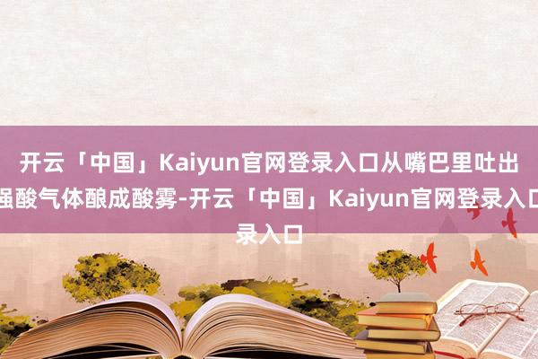 开云「中国」Kaiyun官网登录入口从嘴巴里吐出强酸气体酿成酸雾-开云「中国」Kaiyun官网登录入口