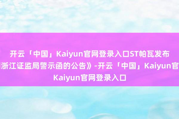 开云「中国」Kaiyun官网登录入口ST帕瓦发布《对于收到浙江证监局警示函的公告》-开云「中国」Kaiyun官网登录入口