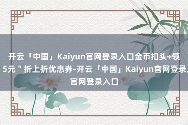 开云「中国」Kaiyun官网登录入口金币扣头+领取＂5元＂折上折优惠券-开云「中国」Kaiyun官网登录入口